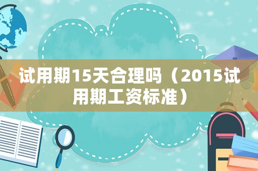 試用期15天合理嗎（2015試用期工資標準）