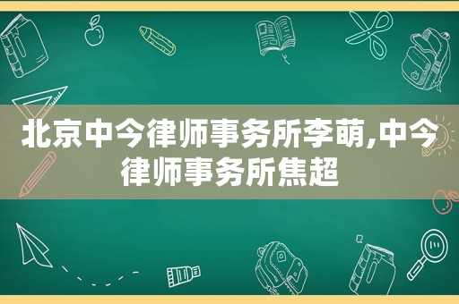 北京中今律師事務所李萌,中今律師事務所焦超