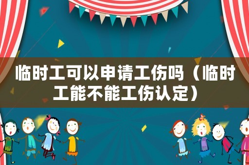 臨時工可以申請工傷嗎（臨時工能不能工傷認定）