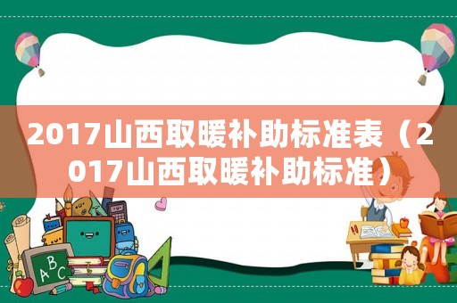 2017山西取暖補(bǔ)助標(biāo)準(zhǔn)表（2017山西取暖補(bǔ)助標(biāo)準(zhǔn)）