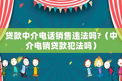 貸款中介電話銷售違法嗎?（中介電銷貸款犯法嗎）