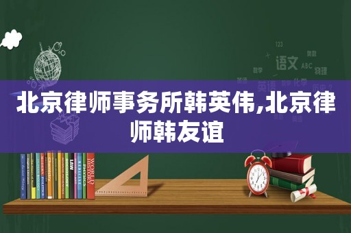 北京律師事務所韓英偉,北京律師韓友誼