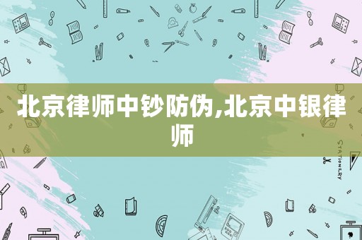 北京律師中鈔防偽,北京中銀律師