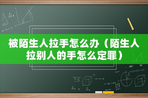 被陌生人拉手怎么辦（陌生人拉別人的手怎么定罪）