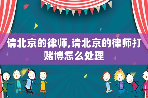 請北京的律師,請北京的律師打賭博怎么處理