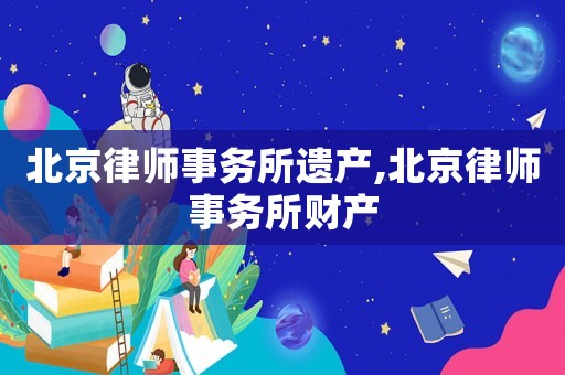 北京律師事務所遺產,北京律師事務所財產