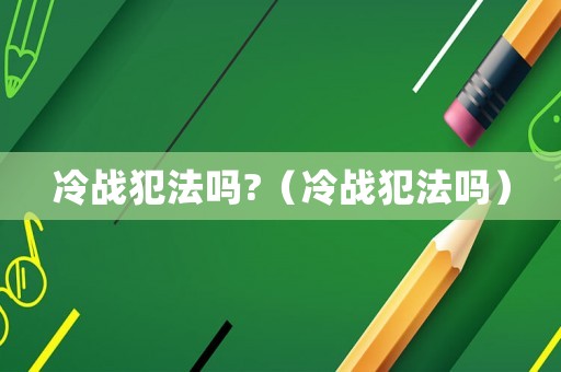 冷戰(zhàn)犯法嗎?（冷戰(zhàn)犯法嗎）