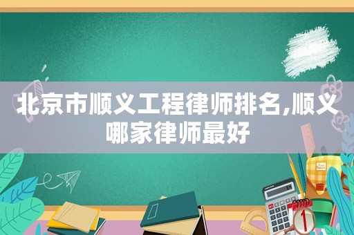 北京市順義工程律師排名,順義哪家律師最好