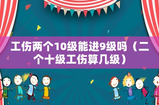 工傷兩個10級能進9級嗎（二個十級工傷算幾級）