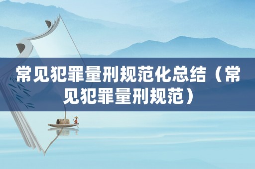 常見犯罪量刑規范化總結（常見犯罪量刑規范）