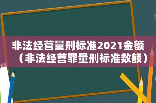 非法經營量刑標準2021金額（非法經營罪量刑標準數額）