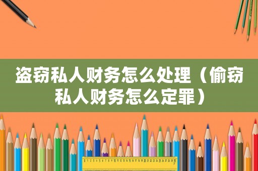 盜竊私人財務怎么處理（偷竊私人財務怎么定罪）