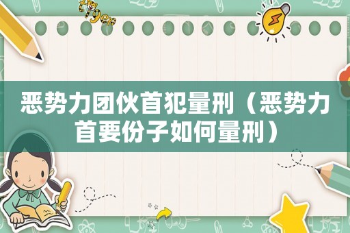 惡勢力團伙首犯量刑（惡勢力首要份子如何量刑）