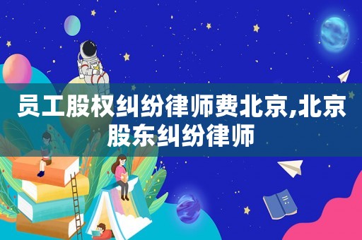 員工股權(quán)糾紛律師費(fèi)北京,北京股東糾紛律師