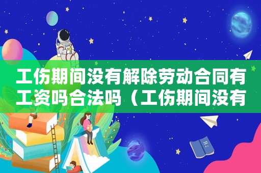 工傷期間沒有解除勞動合同有工資嗎合法嗎（工傷期間沒有解除勞動合同有工資嗎）