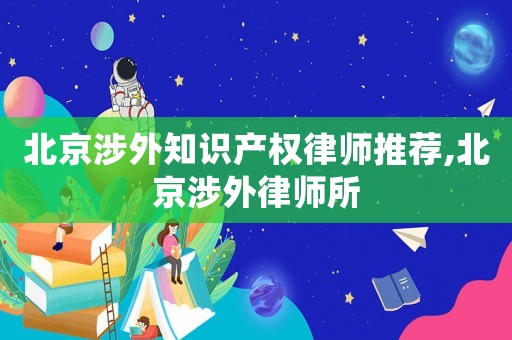 北京涉外知識產權律師推薦,北京涉外律師所
