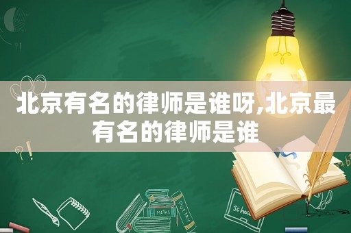北京有名的律師是誰(shuí)呀,北京最有名的律師是誰(shuí)