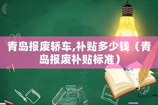 青島報廢轎車,補貼多少錢（青島報廢補貼標準）