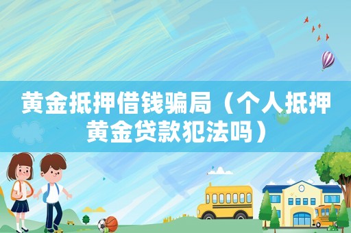 黃金抵押借錢騙局（個(gè)人抵押黃金貸款犯法嗎）