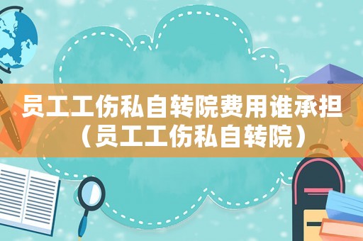 員工工傷私自轉院費用誰承擔（員工工傷私自轉院）