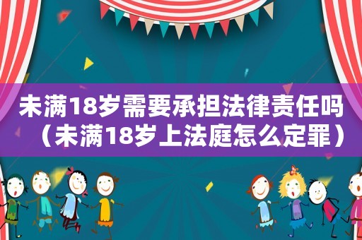 未滿18歲需要承擔(dān)法律責(zé)任嗎（未滿18歲上法庭怎么定罪）