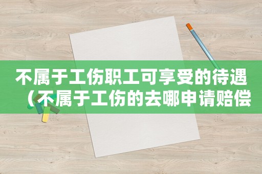 不屬于工傷職工可享受的待遇（不屬于工傷的去哪申請(qǐng)賠償）