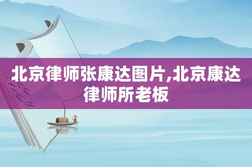 北京律師張康達圖片,北京康達律師所老板