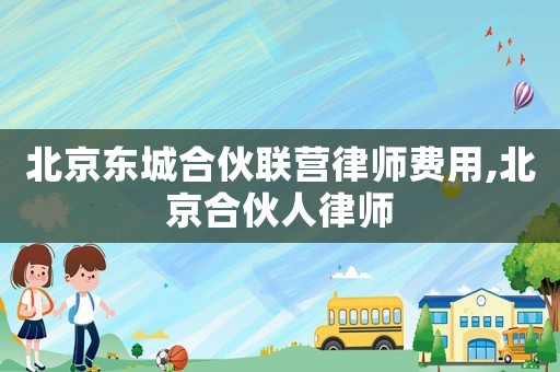 北京東城合伙聯營律師費用,北京合伙人律師