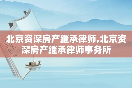 北京資深房產繼承律師,北京資深房產繼承律師事務所