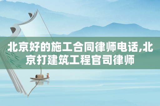 北京好的施工合同律師電話,北京打建筑工程官司律師