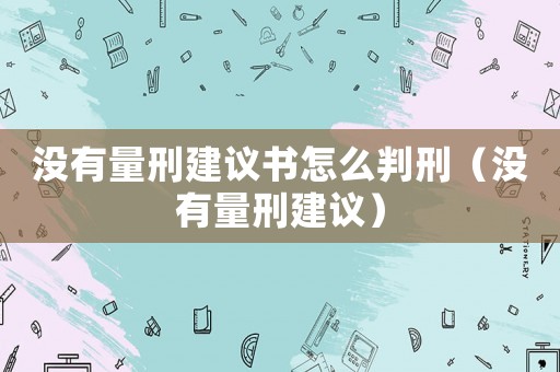 沒有量刑建議書怎么判刑（沒有量刑建議）