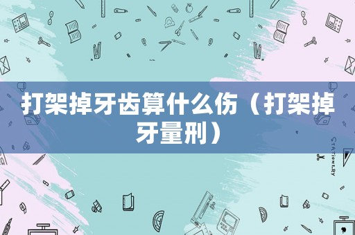 打架掉牙齒算什么傷（打架掉牙量刑）
