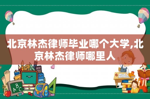 北京林杰律師畢業哪個大學,北京林杰律師哪里人