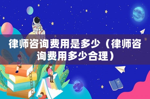 律師咨詢費用是多少（律師咨詢費用多少合理）