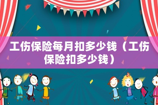 工傷保險每月扣多少錢（工傷保險扣多少錢）