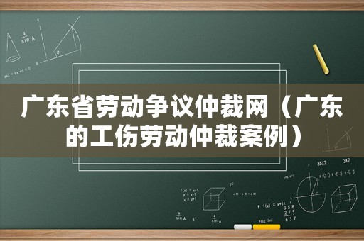 廣東省勞動爭議仲裁網（廣東的工傷勞動仲裁案例）