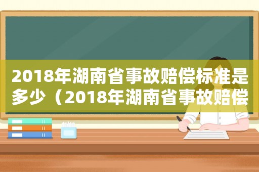 2018年湖南省事故賠償標(biāo)準(zhǔn)是多少（2018年湖南省事故賠償標(biāo)準(zhǔn)）