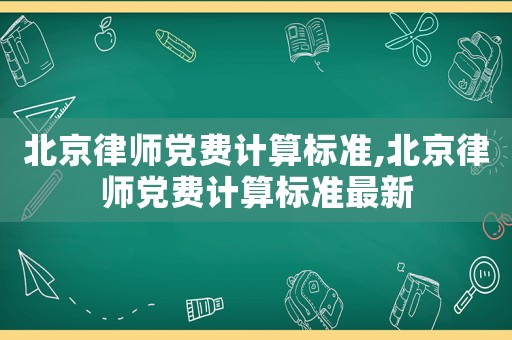 北京律師黨費計算標準,北京律師黨費計算標準最新