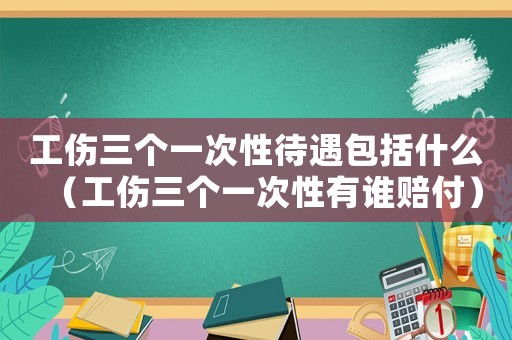工傷三個一次性待遇包括什么（工傷三個一次性有誰賠付）