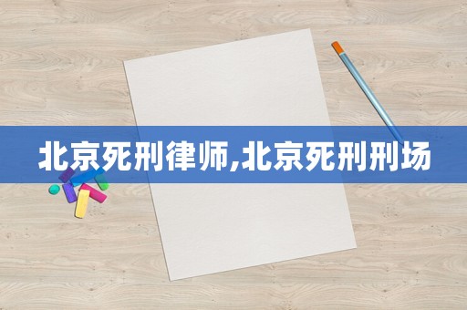 北京死刑律師,北京死刑刑場