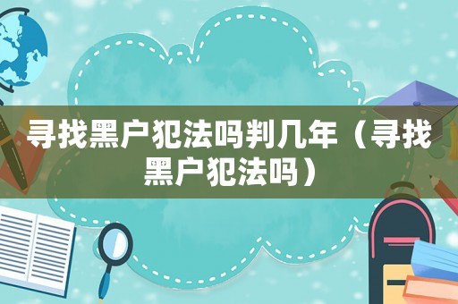 尋找黑戶犯法嗎判幾年（尋找黑戶犯法嗎）