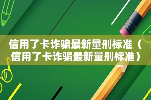 信用了卡詐騙最新量刑標(biāo)準(zhǔn)（信用了卡詐騙最新量刑標(biāo)準(zhǔn)）
