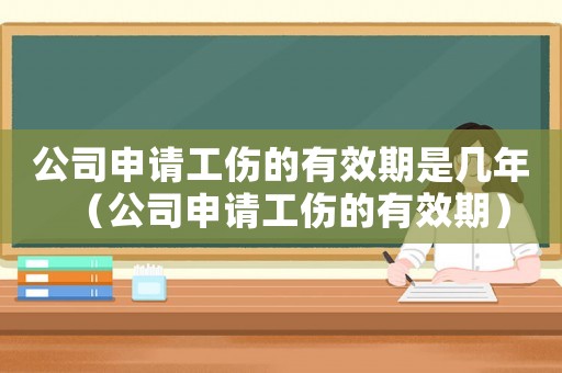 公司申請工傷的有效期是幾年（公司申請工傷的有效期）