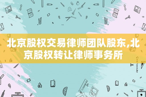 北京股權交易律師團隊股東,北京股權轉讓律師事務所