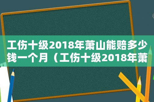 工傷十級2018年蕭山能賠多少錢一個月（工傷十級2018年蕭山能賠多少）