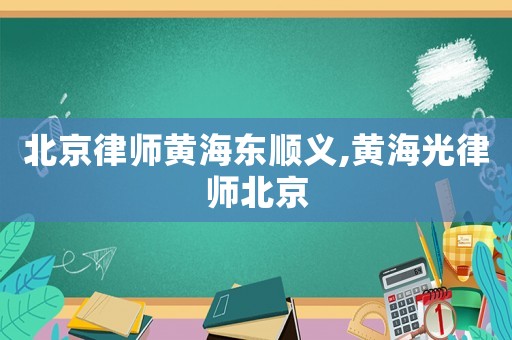 北京律師黃海東順義,黃海光律師北京