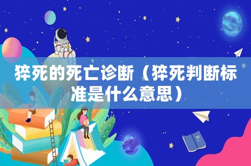 猝死的死亡診斷（猝死判斷標準是什么意思）
