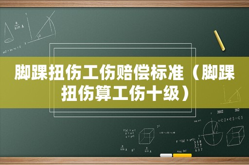 腳踝扭傷工傷賠償標準（腳踝扭傷算工傷十級）