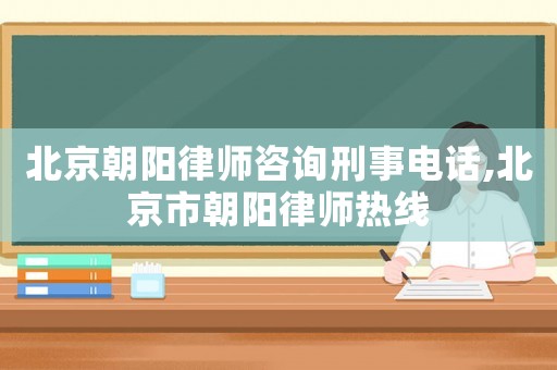 北京朝陽律師咨詢刑事電話,北京市朝陽律師熱線