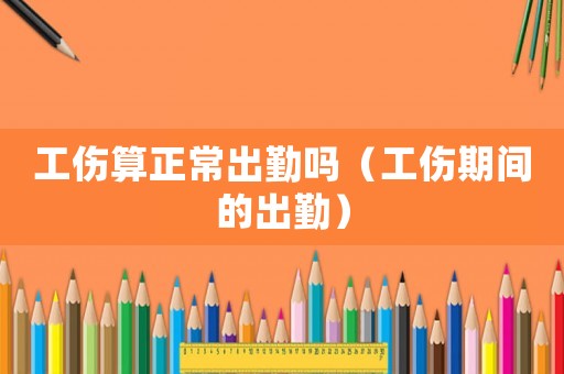 工傷算正常出勤嗎（工傷期間的出勤）